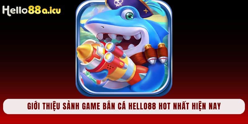 Giới thiệu sảnh game bắn cá Hello88 hot nhất hiện nay